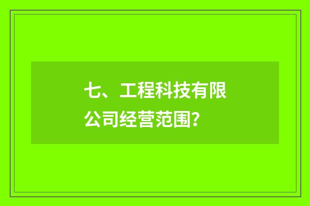 七、工程科技有限公司经营范围？