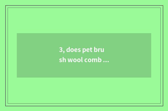 3, does pet brush wool comb classification?