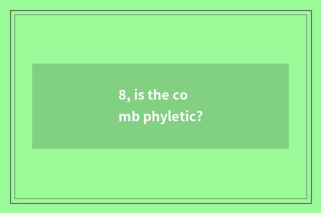 8, is the comb phyletic?