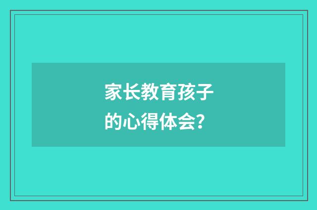 家长教育孩子的心得体会？