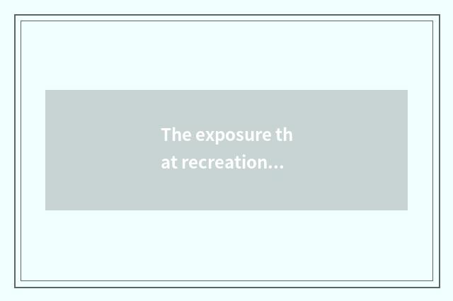 The exposure that recreation encircles is spent