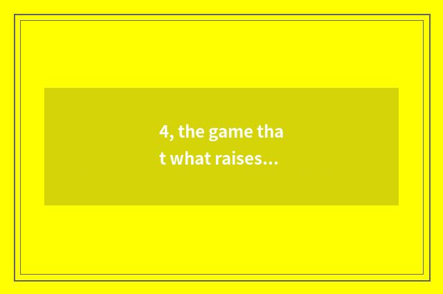 4, the game that what raises pet?
