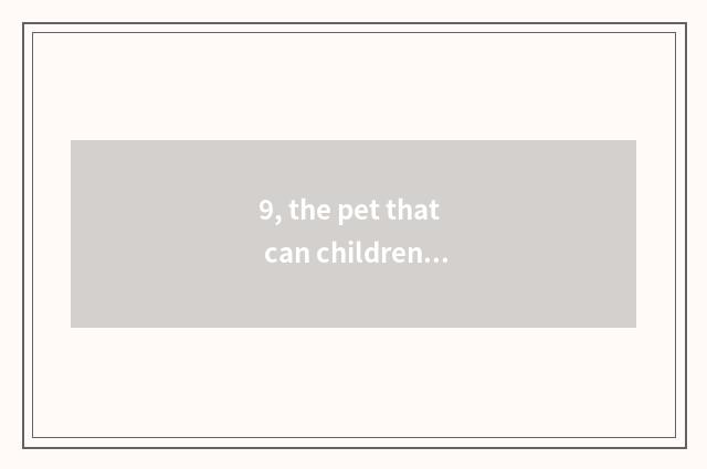 9, the pet that can children raise?