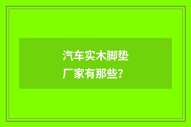 汽车实木脚垫厂家有那些？