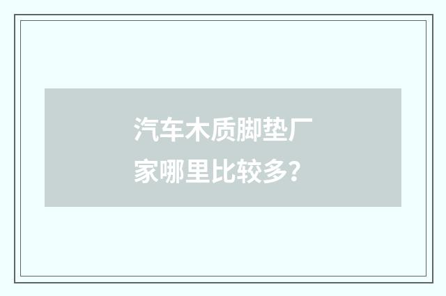 汽车木质脚垫厂家哪里比较多？