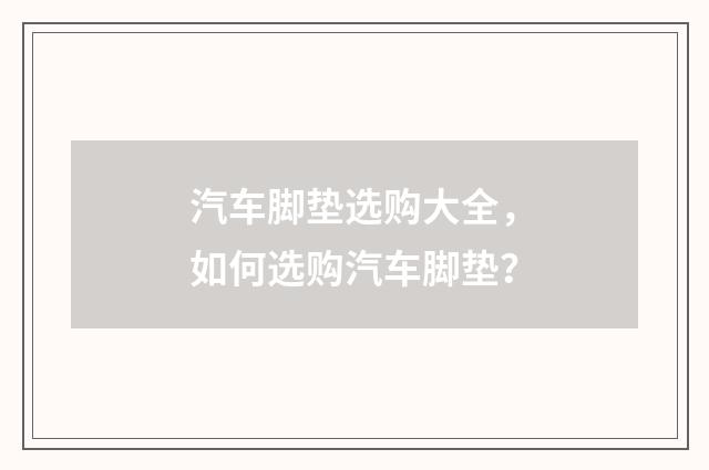 汽车脚垫选购大全，如何选购汽车脚垫？