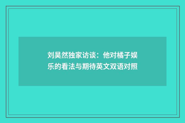 刘昊然独家访谈：他对橘子娱乐的看法与期待英文双语对照
