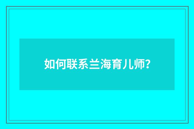 如何联系兰海育儿师？