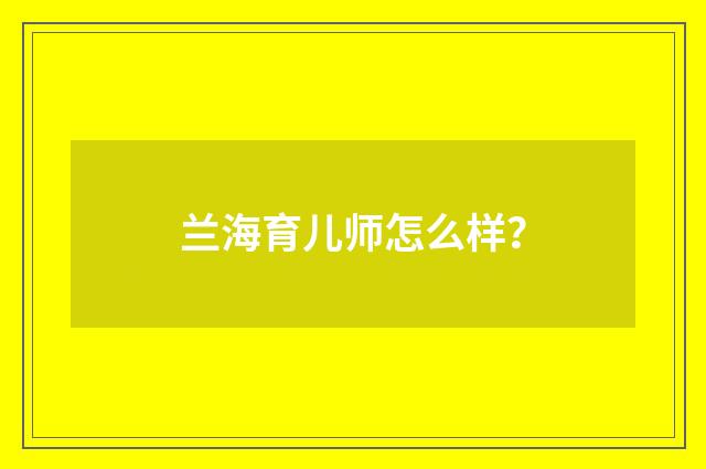 兰海育儿师怎么样？
