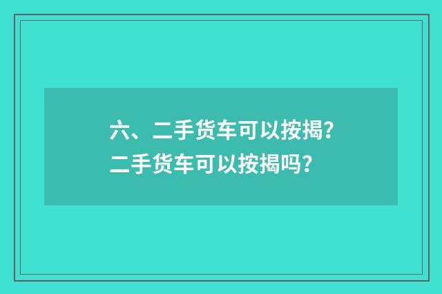 六、二手货车可以按揭？二手货车可以按揭吗？