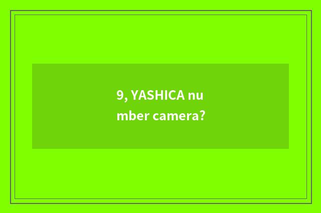 9, YASHICA number camera?