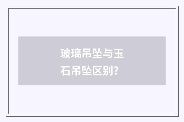 玻璃吊坠与玉石吊坠区别？