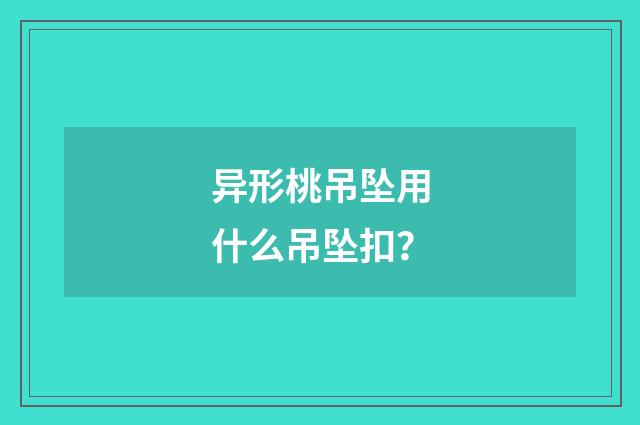 异形桃吊坠用什么吊坠扣？