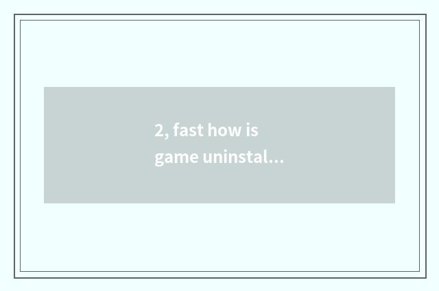 2, fast how is game uninstalled?