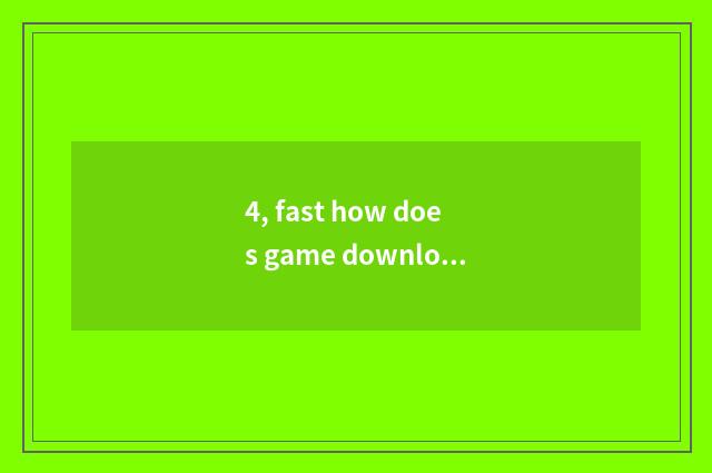 4, fast how does game download?