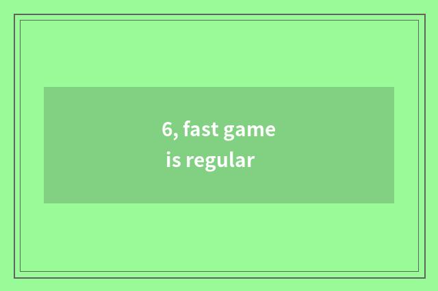 6, fast game is regular