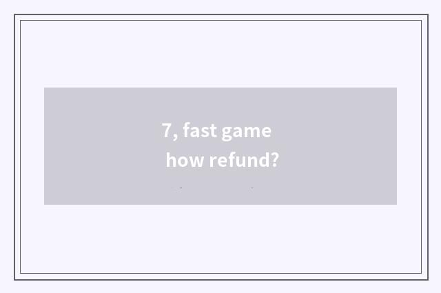 7, fast game how refund?