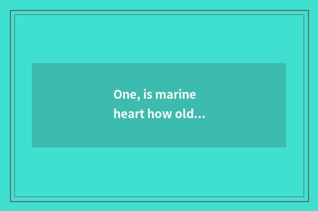 One, is marine heart how old?