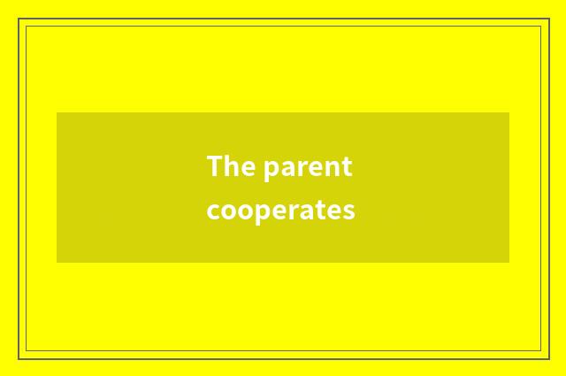 The parent cooperates