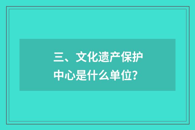 三、文化遗产保护中心是什么单位？