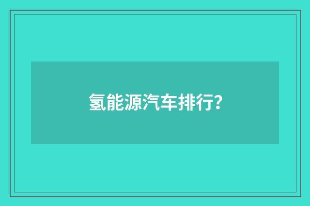 氢能源汽车排行？