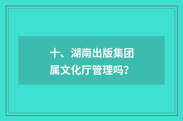 十、湖南出版集团属文化厅管理吗？