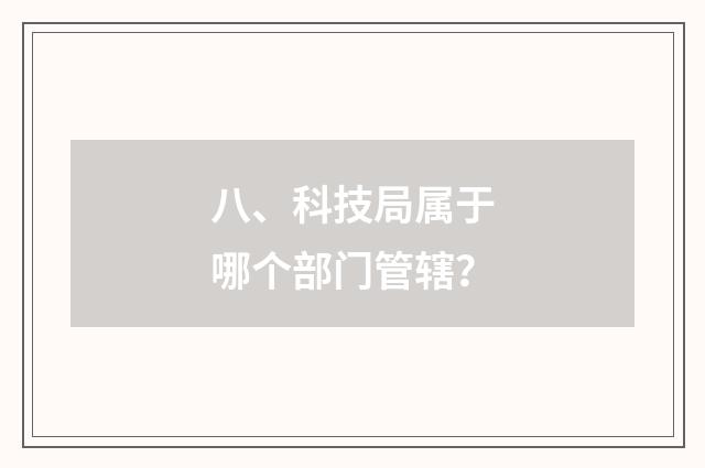 八、科技局属于哪个部门管辖？