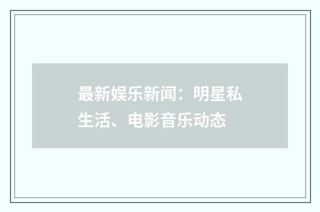 最新娱乐新闻：明星私生活、电影音乐动态