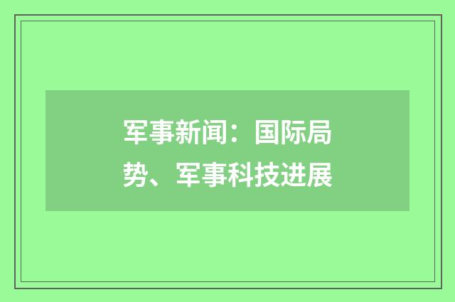 军事新闻：国际局势、军事科技进展