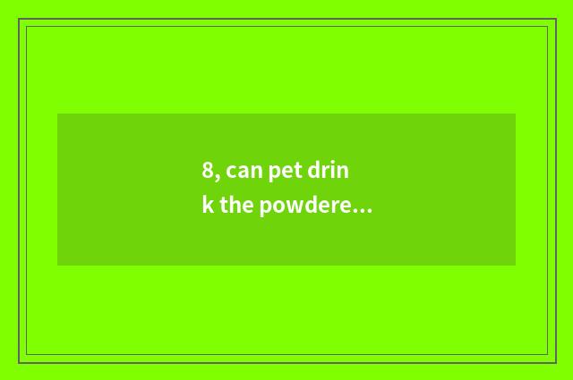 8, can pet drink the powdered milk that the person drinks? Common sense of feed 
