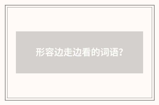 形容边走边看的词语？