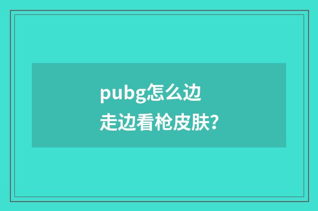 pubg怎么边走边看枪皮肤?