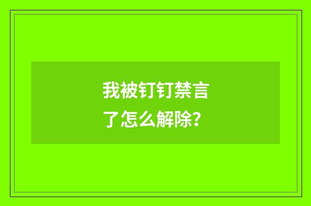我被钉钉禁言了怎么解除？
