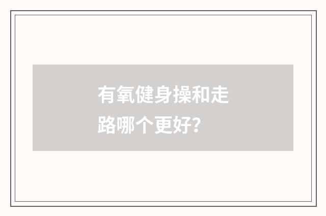 有氧健身操和走路哪个更好？