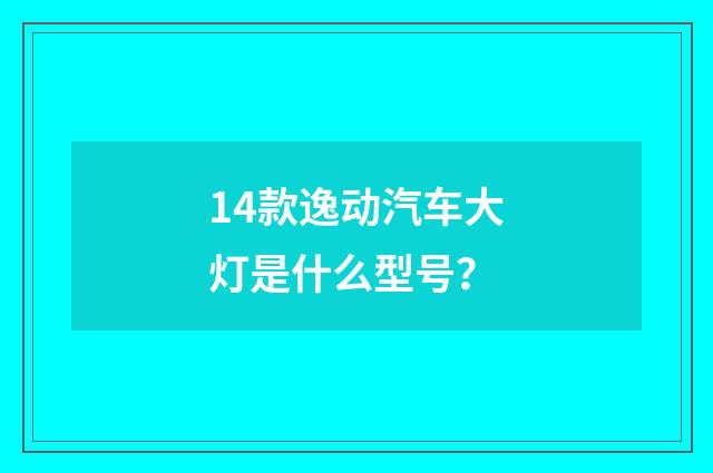 14款逸动汽车大灯是什么型号？