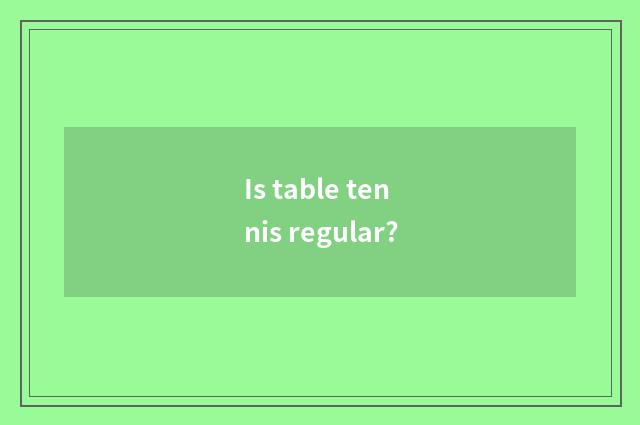 Is table tennis regular?