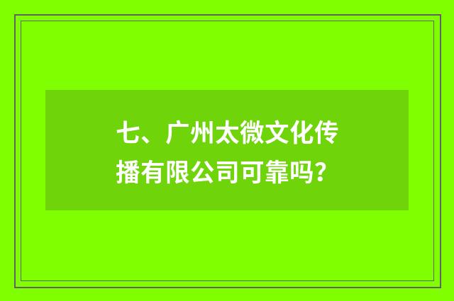 七、广州太微文化传播有限公司可靠吗？