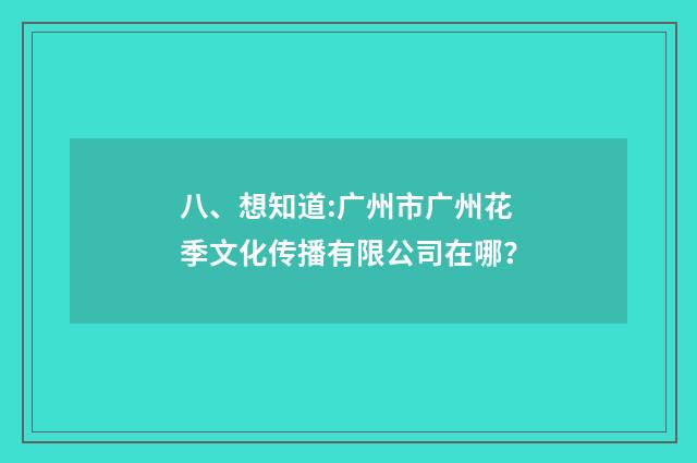 八、想知道:广州市广州花季文化传播有限公司在哪？