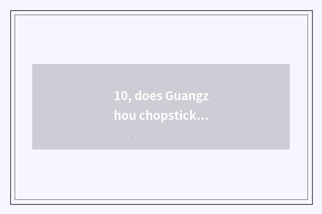 10, does Guangzhou chopsticks love culture to transmit limited company how?