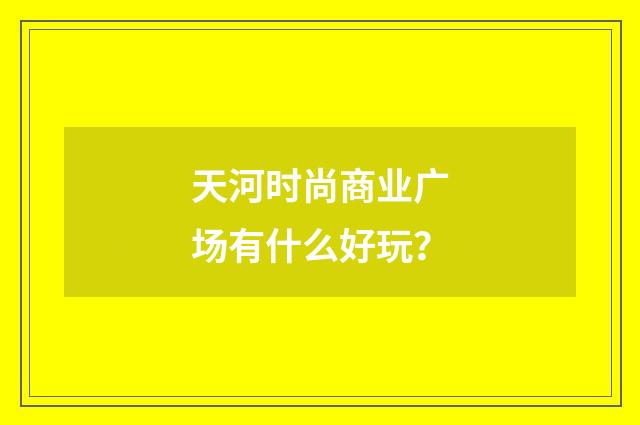 天河时尚商业广场有什么好玩?