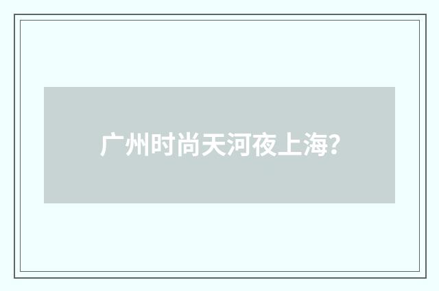 广州时尚天河夜上海？