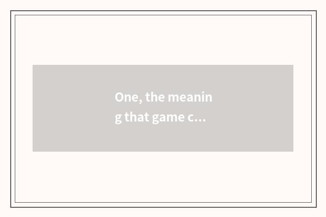 One, the meaning that game confuses?