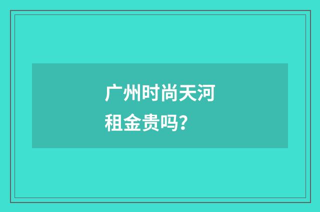 广州时尚天河租金贵吗？
