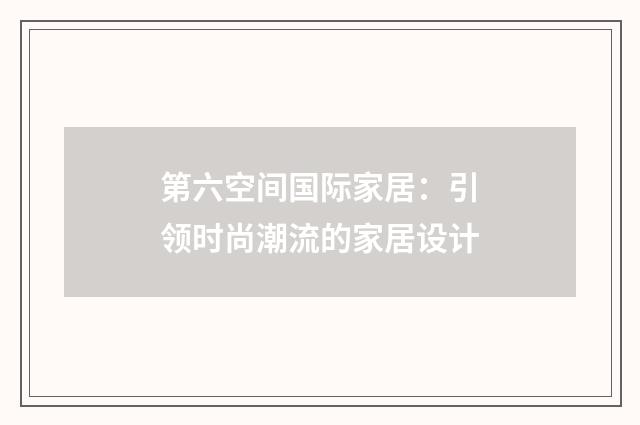 第六空间国际家居：引领时尚潮流的家居设计