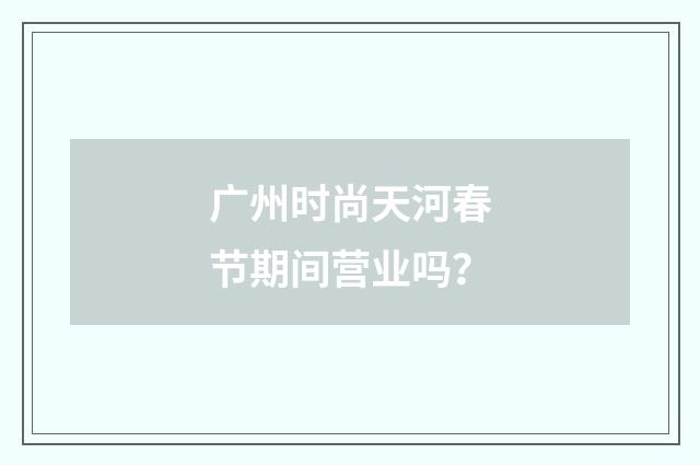 广州时尚天河春节期间营业吗？