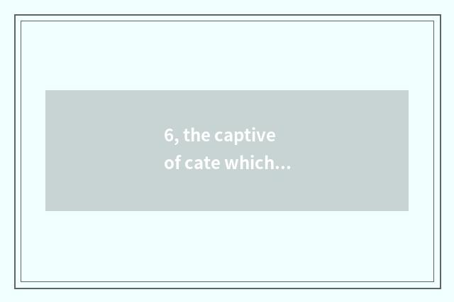 6, the captive of cate which part is interesting?