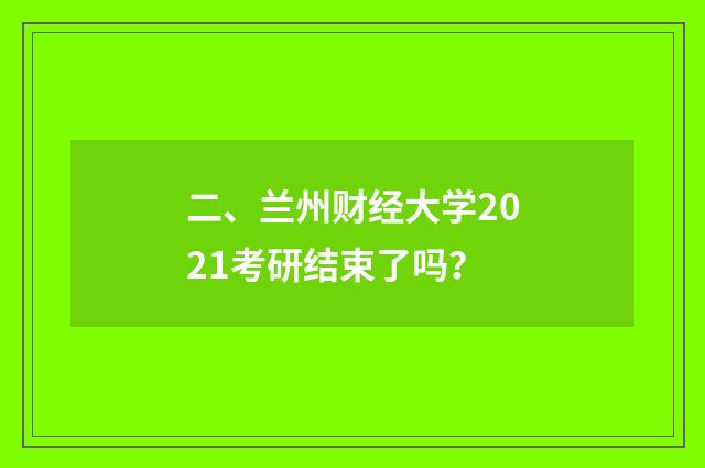 二、兰州财经大学2021考研结束了吗？