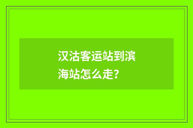 汉沽客运站到滨海站怎么走？