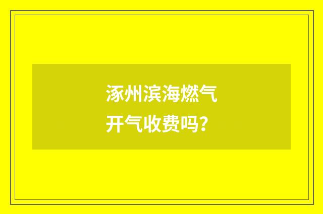 涿州滨海燃气开气收费吗？