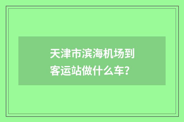 天津市滨海机场到客运站做什么车？
